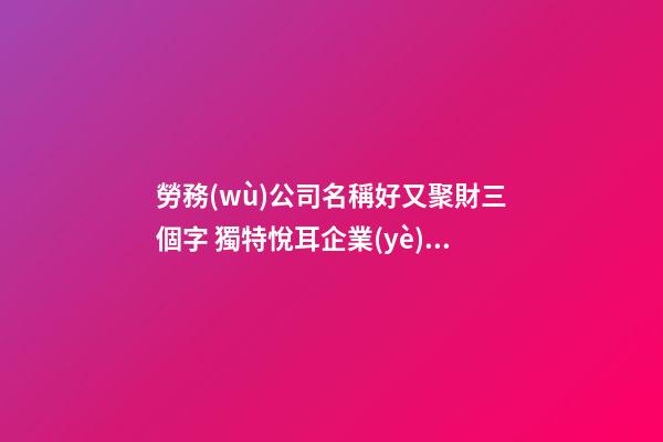 勞務(wù)公司名稱好又聚財三個字 獨特悅耳企業(yè)名字大全,起名之家-第1張-公司起名-玄機派